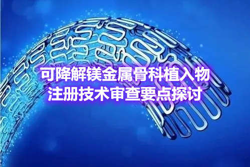 可降解鎂金屬骨科植入物注冊技術(shù)審查要點(diǎn)探討