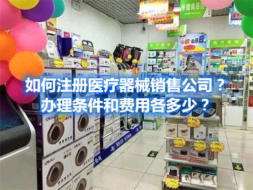 如何注冊醫(yī)療器械銷售公司？辦理條件和費用各多少？