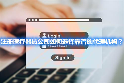 注冊醫(yī)療器械公司如何選擇靠譜的代理機構(gòu)？