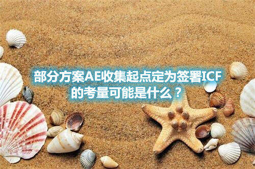 部分方案AE收集起點(diǎn)定為簽署ICF的考量可能是什么？