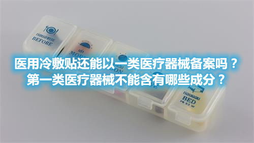 醫(yī)用冷敷貼還能以一類醫(yī)療器械備案嗎？第一類醫(yī)療器械不能含有哪些成分？