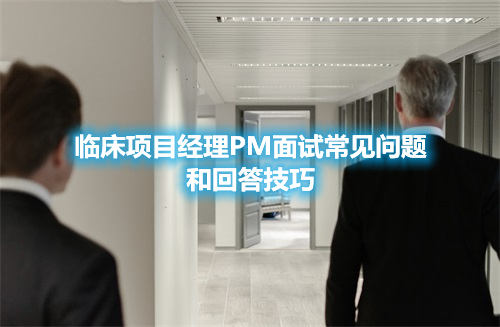 臨床項(xiàng)目經(jīng)理PM面試常見(jiàn)問(wèn)題和回答技巧