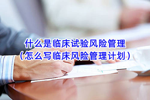 什么是臨床試驗風險管理（怎么寫臨床風險管理計劃）(圖1)