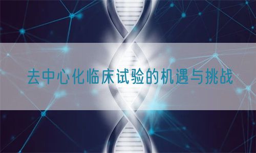 去中心化臨床試驗的機(jī)遇與挑戰(zhàn)(圖1)