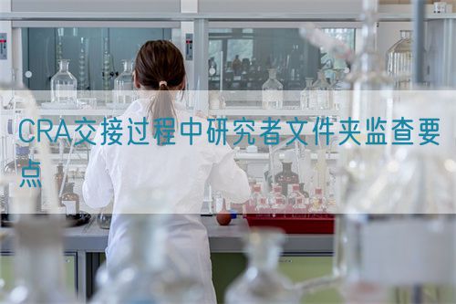 CRA交接過(guò)程中研究者文件夾監(jiān)查要點(diǎn)(圖1)