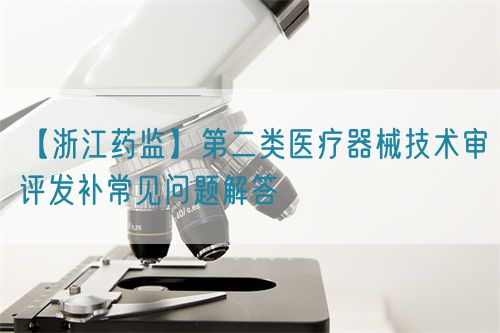 【浙江藥監(jiān)】第二類(lèi)醫(yī)療器械技術(shù)審評(píng)發(fā)補(bǔ)常見(jiàn)問(wèn)題解答