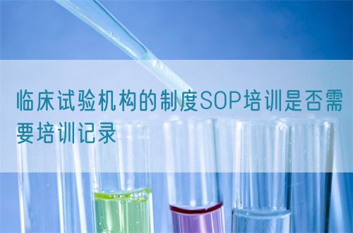 臨床試驗機(jī)構(gòu)的制度SOP培訓(xùn)是否需要培訓(xùn)記錄(圖1)