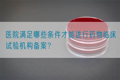 醫(yī)院滿足哪些條件才能進(jìn)行藥物臨床試驗(yàn)機(jī)構(gòu)備案？(圖1)