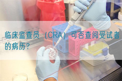 臨床監(jiān)查員（CRA）可否查閱受試者的病歷？(圖1)