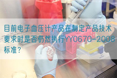 目前電子血壓計產品在制定產品技術要求時是否仍然執(zhí)行YY0670-2008標準？