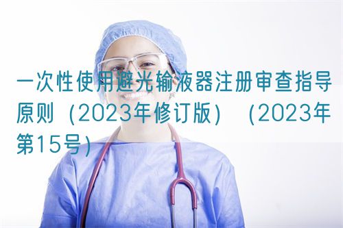 一次性使用避光輸液器注冊(cè)審查指導(dǎo)原則（2023年修訂版）（2023年第15號(hào)）(圖1)