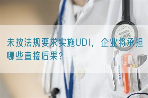 未按法規(guī)要求實(shí)施UDI，企業(yè)將承擔(dān)哪些直接后果？(圖1)