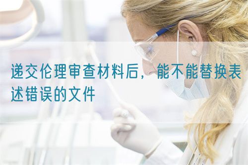 遞交倫理審查材料后，能不能替換表述錯(cuò)誤的文件