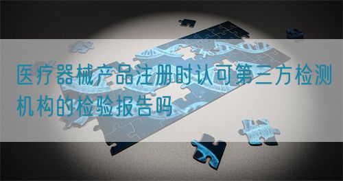 醫(yī)療器械產(chǎn)品注冊時認可第三方檢測機構(gòu)的檢驗報告嗎(圖1)