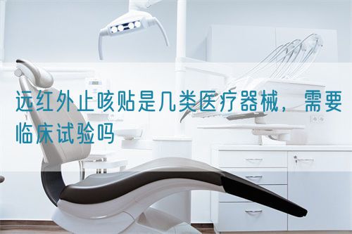 遠(yuǎn)紅外止咳貼是幾類醫(yī)療器械，需要臨床試驗(yàn)嗎(圖1)