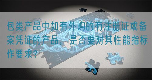 包類產(chǎn)品中如有外購的有注冊證或備案憑證的產(chǎn)品，是否要對其性能指標(biāo)作要求？