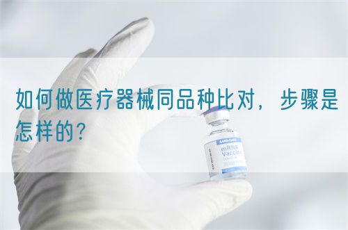 如何做醫(yī)療器械同品種比對，步驟是怎樣的？(圖1)