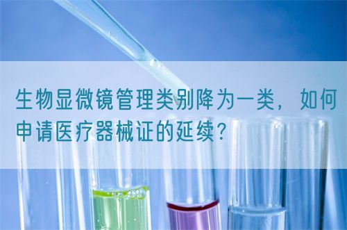 生物顯微鏡管理類別降為一類，如何申請醫(yī)療器械證的延續(xù)？(圖1)