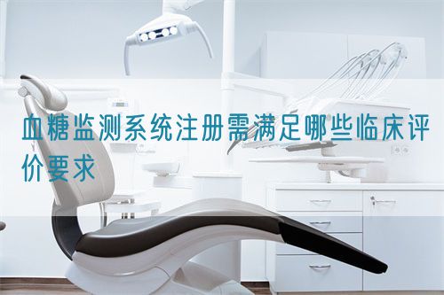 血糖監(jiān)測(cè)系統(tǒng)注冊(cè)需滿(mǎn)足哪些臨床評(píng)價(jià)要求(圖1)