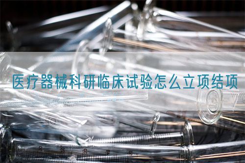 醫(yī)療器械科研臨床試驗怎么立項結項(圖1)