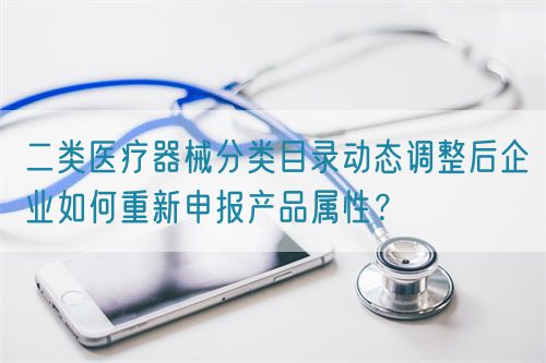 二類醫(yī)療器械分類目錄動態(tài)調整后企業(yè)如何重新申報產(chǎn)品屬性？(圖1)