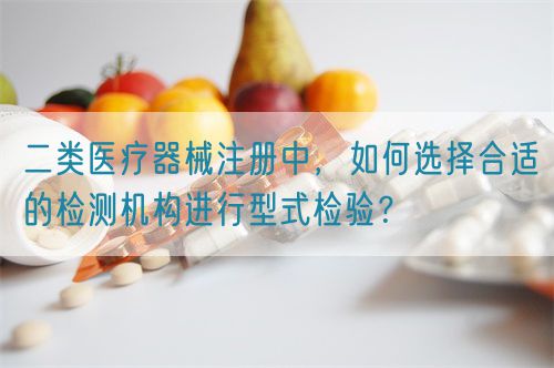 二類醫(yī)療器械注冊(cè)中，如何選擇合適的檢測(cè)機(jī)構(gòu)進(jìn)行型式檢驗(yàn)？(圖1)