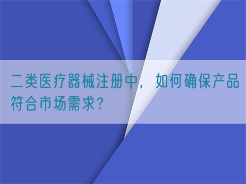二類醫(yī)療器械注冊中，如何確保產(chǎn)品符合市場需求？(圖1)