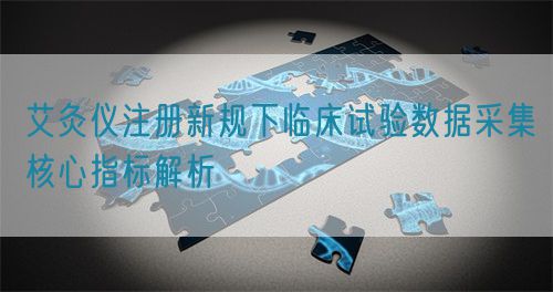 艾灸儀注冊新規(guī)下臨床試驗(yàn)數(shù)據(jù)采集核心指標(biāo)解析(圖1)