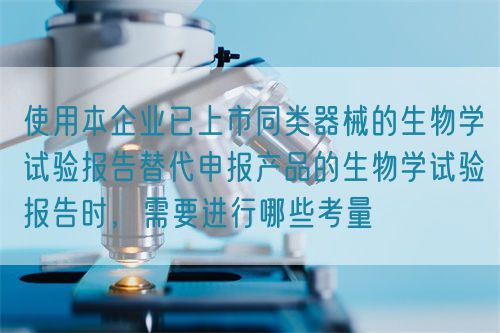 使用本企業(yè)已上市同類器械的生物學試驗報告替代申報產(chǎn)品的生物學試驗報告時，需要進行哪些考量(圖1)
