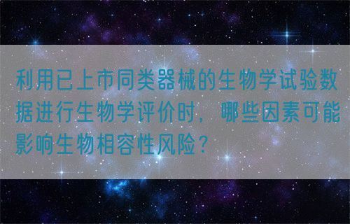 利用已上市同類器械的生物學(xué)試驗數(shù)據(jù)進行生物學(xué)評價時，哪些因素可能影響生物相容性風(fēng)險？(圖1)