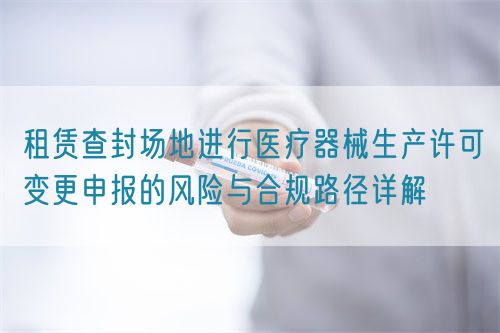 租賃查封場地進行醫(yī)療器械生產許可變更申報的風險與合規(guī)路徑詳解(圖1)