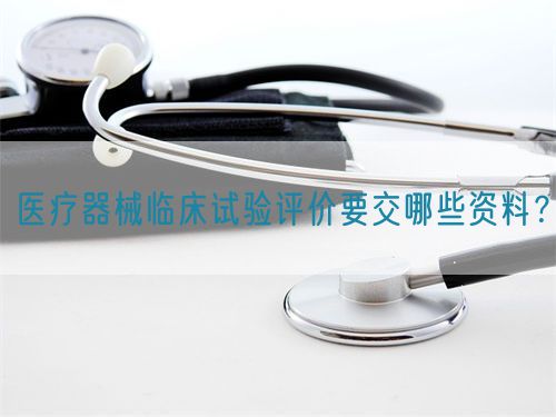 醫(yī)療器械臨床試驗(yàn)評(píng)價(jià)要交哪些資料？(圖1)