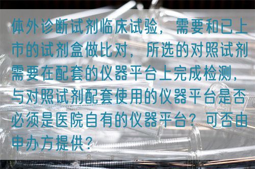 體外診斷試劑臨床試驗，需要和已上市的試劑盒做比對，所選的對照試劑需要在配套的儀器平臺上完成檢測，與對照試劑配套使用的儀器平臺是否必須是醫(yī)院自有的儀器平臺？可否由申辦方提供？(圖1)