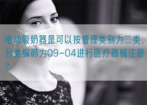 電動(dòng)吸奶器是可以按管理類別為二類，分類編碼為09-04進(jìn)行醫(yī)療器械注冊(cè)？(圖1)