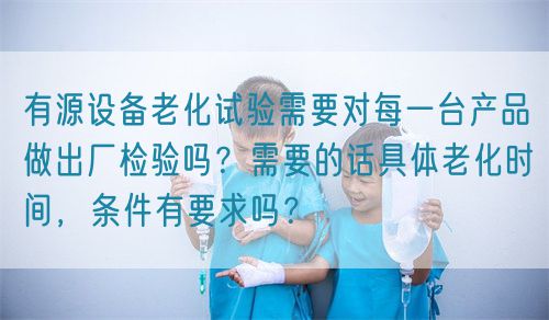 有源設(shè)備老化試驗(yàn)需要對(duì)每一臺(tái)產(chǎn)品做出廠檢驗(yàn)嗎？需要的話具體老化時(shí)間，條件有要求嗎？(圖1)