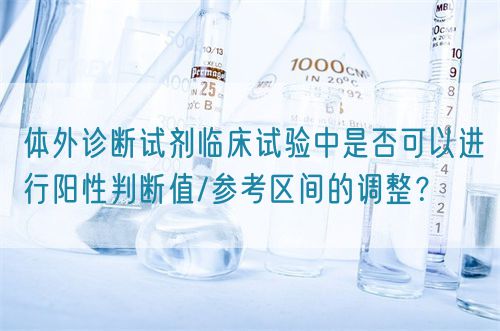 體外診斷試劑臨床試驗中是否可以進行陽性判斷值/參考區(qū)間的調(diào)整？(圖1)