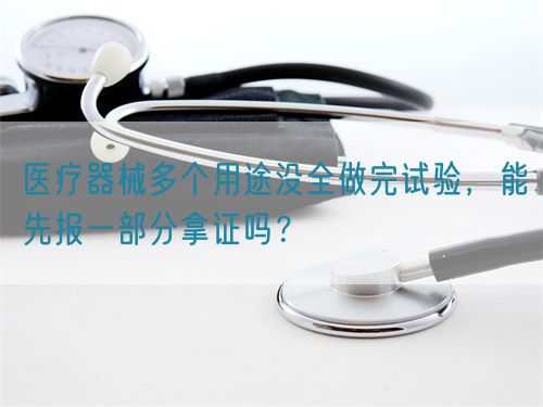 醫(yī)療器械多個(gè)用途沒(méi)全做完試驗(yàn)，能先報(bào)一部分拿證嗎？