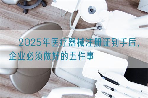 ?2025年醫(yī)療器械注冊證到手后，企業(yè)必須做好的五件事?(圖1)