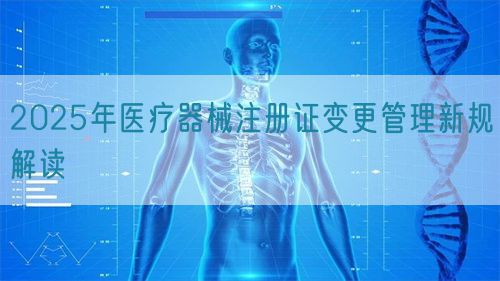 2025年醫(yī)療器械注冊(cè)證變更管理新規(guī)解讀(圖1)