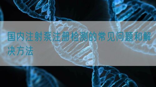 國(guó)內(nèi)注射泵注冊(cè)檢測(cè)的常見(jiàn)問(wèn)題和解決方法(圖1)