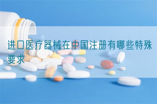 進(jìn)口醫(yī)療器械在中國注冊有哪些特殊要求?(圖1)