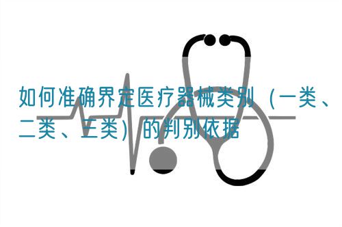 如何準(zhǔn)確界定醫(yī)療器械類別（一類、二類、三類）的判別依據(jù)(圖1)