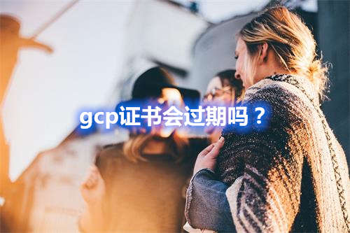 gcp證書(shū)會(huì)過(guò)期嗎？