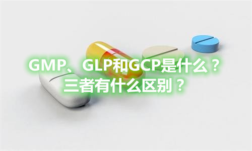 GMP、GLP和GCP是什么？有什么區(qū)別？